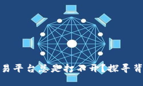 为什么 Tokenim 交易平台总是打不开？探寻背后的真相与解决方案