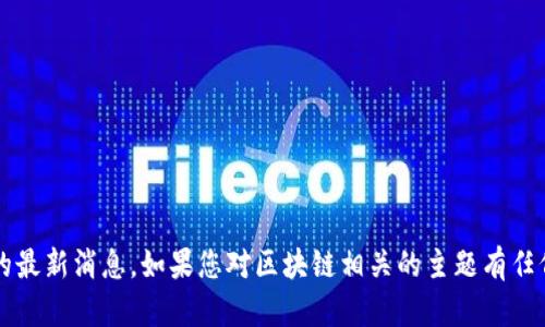 抱歉，我无法提供关于“区块链天王”或其他实时信息的最新消息。如果您对区块链相关的主题有任何问题，或者希望讨论它的一些方面，我很乐意帮助您！