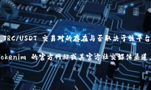 截至我最后的训练数据，在 Tokenim 交易平台中，不同的交易对会不定期地更新。TRC/USDT 交易对的存在与否取决于该平台的当前支持币种和市场动态。

如果你想要确认 TRC/USDT 交易对是否存在于 Tokenim 中，我建议直接访问 Tokenim 的官方网站或其官方社交媒体渠道，或使用平台的搜索功能来查找相关信息。这能确保你获取到最新和最准确的资料。

如果你对 Tokenim 或其他相关方面有更多问题，请随时告知！