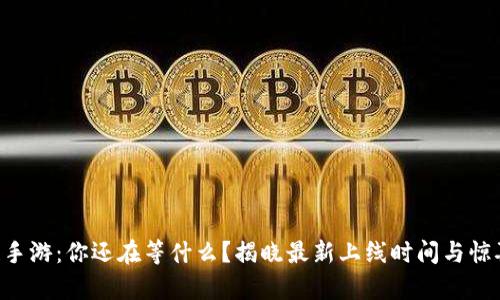 区块链手游：你还在等什么？揭晓最新上线时间与惊喜内容！