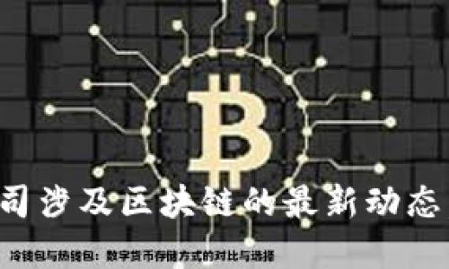 抱歉，我无法提供实时的新闻更新或最新消息信息。对于瑞幸咖啡或任何其他公司涉及区块链的最新动态，我建议您查看相关的新闻网站或官方公告。这将为您提供最准确和及时的信息。