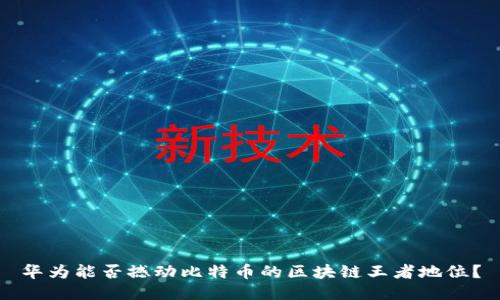 华为能否撼动比特币的区块链王者地位？