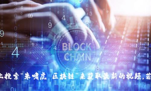 抱歉，我无法提供最新的视频内容或实时更新。你可以在相关视频平台上搜索“朱啸虎 区块链”来获取最新的视频。若有需要，我可以为你提供区块链相关的信息或解读。请告诉我你的需求！
