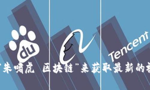抱歉，我无法提供最新的视频内容或实时更新。你可以在相关视频平台上搜索“朱啸虎 区块链”来获取最新的视频。若有需要，我可以为你提供区块链相关的信息或解读。请告诉我你的需求！