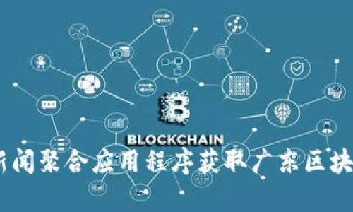 抱歉，我无法提供最新的新闻内容。不过，您可以通过访问新闻网站、社交媒体、区块链相关论坛或使用新闻聚合应用程序获取广东区块链的最新动态。如果您需要，我可以提供区块链的一般信息或分析其发展趋势。请告诉我您的具体需求！