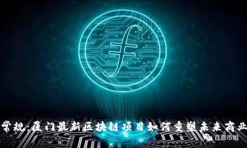 打破常规：厦门最新区块链项目如何重塑未来商业生态