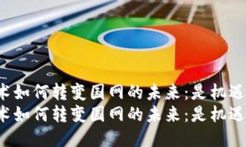 区块链技术如何转变国网的未来：是机遇还是挑战？
区块链技术如何转变国网的未来：是机遇还是挑战？