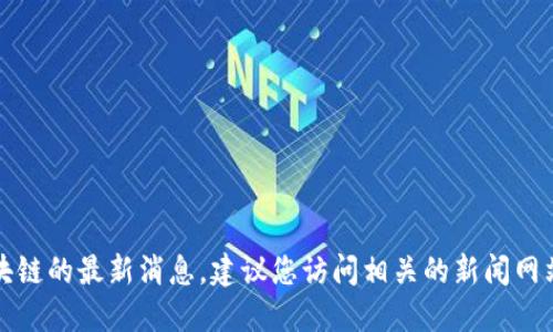 抱歉，我无法提供赵柏基区块链的最新消息。建议您访问相关的新闻网站或官方渠道获取最新信息。
