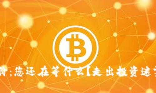 区块链买币赚差价：您还在等什么？走出投资迷雾，掌握财富密码！