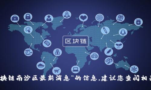 抱歉，我无法提供关于“区块链南沙区最新消息”的信息。建议您查阅相关的新闻网站或官方公告。
