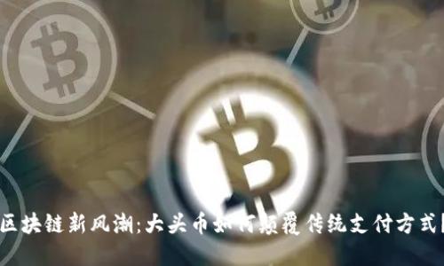 区块链新风潮：大头币如何颠覆传统支付方式？