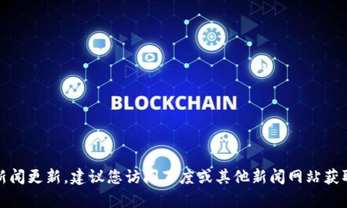 抱歉，我无法提供最新的实时信息或新闻更新。建议您访问百度或其他新闻网站获取有关百度区块链的最新动态和消息。