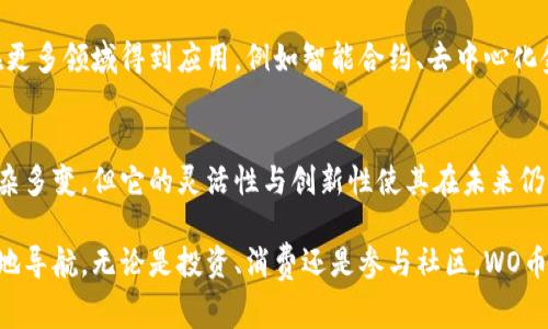 “WO币”通常是指“Wocoin”，它是一种基于区块链技术的数字货币。区块链是一种分布式账本技术，可以追踪和记录交易，确保数据的安全与透明。

WO币的基本概念
WO币和其他许多数字货币一样，建立在区块链基础之上。区块链作为一个去中心化的数据库，能够提供数据的准确性和安全性，使得WO币的交易记录无法被随意篡改。这种不可篡改的特性使得WO币的用户可以信任其交易的真实性，提升了使用的信心。

WO币的主要特点
WO币作为一种新兴的数字货币，拥有许多独特的特点：
ul
  listrong去中心化：/strongWO币的交易不依赖于中央机构进行管理，而是通过分布式网络进行处理，这使得每一个用户都能参与其中，增强了用户的控制权。/li
  listrong快速便捷：/strong相较于传统的银行转账，使用WO币进行交易可以在短时间内完成，降低了交易的成本时间，特别是在全球范围内进行跨国交易时。/li
  listrong匿名性：/strong虽然所有WO币的交易都可以在区块链上公开查看，但用户的身份信息被保护，从而保护了用户的隐私。/li
/ul

WO币的应用场景
WO币可以应用于多种场景，它的灵活性使得用户能够在不同领域中找到使用它的机会。
ul
  listrong在线购物：/strong越来越多的在线商家开始接受WO币作为支付方式，这使得用户可以更加便捷地进行线上消费。/li
  listrong投资理财：/strongWO币作为一种数字资产，吸引了许多投资者的关注，部分人将其视为未来的财富增长工具。/li
  listrong社区生态：/strongWO币的用户社区活跃，用户之间可以通过参与活动或项目获得WO币，从而促进社区的互动和发展。/li
/ul

如何获取和使用WO币
获取WO币的方式有多种，用户可以通过以下途径入手：
ul
  listrong购买：/strong用户可以在各种交易平台上用法币（如人民币、美元等）购买WO币，这也是最直接的方法。/li
  listrong挖矿：/strong某些情况下，用户也可以通过参与网络的算力贡献，完成区块的验证，获得相应的WO币作为奖励。/li
/ul
使用WO币通常需要创建一个数字钱包，用户可以通过钱包来存储、发送或接收WO币。选择安全性高、操作便捷的钱包非常重要，维护个人资产安全。

WO币的未来发展
WO币和其他数字货币一样，面临着市场环境的挑战与机遇。随着区块链技术的不断发展，WO币有潜力在更多领域得到应用，例如智能合约、去中心化金融（DeFi）等。此外，随着用户对数字货币接受度的提升，WO币的应用场景可能会越来越广泛。

总结
WO币是一种运用区块链技术的数字货币，体现了去中心化、快速交易和匿名性等特点。虽然市场环境复杂多变，但它的灵活性与创新性使其在未来仍有可能继续发展。

对于用户来说，了解WO币的基本知识、获取途径及应用场景，能够帮助其在这个数字货币的世界中更好地导航。无论是投资、消费还是参与社区，WO币都有可能为用户带来意想不到的价值。
