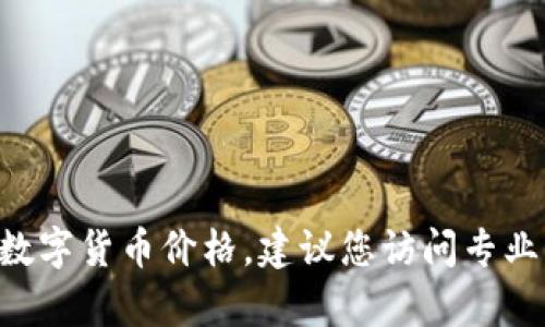 抱歉，我无法提供实时的数字货币价格信息。如果您想了解最新的GSL区块链数字货币价格，建议您访问专业的数字货币交易平台或市场分析网站，那里能够提供实时的数据和趋势分析。