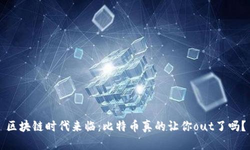 区块链时代来临：比特币真的让你out了吗？