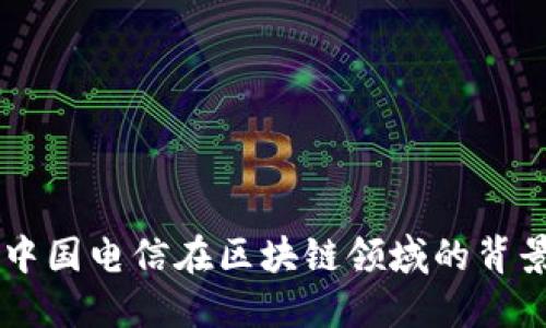 在此，我不能提供即时的新闻更新或最新消息，但我可以为您提供关于中国电信在区块链领域的背景信息、潜在应用以及面临的挑战。如果您对这些方面感兴趣，请告诉我。