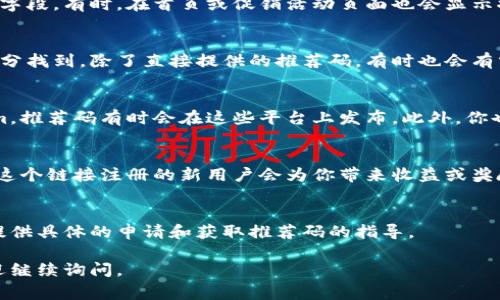 在使用Tokenim时，推荐码通常会在几个地方显示或提供。下面是一些常见的地方，你可以查找你的推荐码：

官方网站
访问Tokenim的官方网站，通常在注册页面或用户账户设置中会提供推荐码的字段。有时，在首页或促销活动页面也会显示推荐码的相关信息。

应用程序内
如果你使用的是Tokenim的移动应用，推荐码可能在应用的设置或个人资料部分找到。除了直接提供的推荐码，有时也会有分享功能，通过这个功能可以获得你的推荐码。

社交媒体和社区论坛
建议关注Tokenim的官方社交媒体账号，例如Twitter、Facebook或Instagram，推荐码有时会在这些平台上发布。此外，你也可以访问相关的社区论坛或用户交流群，其他用户可能会分享和讨论推荐码。

邀请好友的链接
在Tokenim中，如果你邀请朋友注册，你可能会获得一个专属的推荐链接。通过这个链接注册的新用户会为你带来收益或奖励。

客服支持
如果你仍然找不到推荐码，可以考虑联系Tokenim的客户支持。他们可以为你提供具体的申请和获取推荐码的指导。

希望这些信息能帮助你顺利找到Tokenim的推荐码！如果你还有其他疑问，欢迎继续询问。