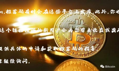 在使用Tokenim时，推荐码通常会在几个地方显示或提供。下面是一些常见的地方，你可以查找你的推荐码：

官方网站
访问Tokenim的官方网站，通常在注册页面或用户账户设置中会提供推荐码的字段。有时，在首页或促销活动页面也会显示推荐码的相关信息。

应用程序内
如果你使用的是Tokenim的移动应用，推荐码可能在应用的设置或个人资料部分找到。除了直接提供的推荐码，有时也会有分享功能，通过这个功能可以获得你的推荐码。

社交媒体和社区论坛
建议关注Tokenim的官方社交媒体账号，例如Twitter、Facebook或Instagram，推荐码有时会在这些平台上发布。此外，你也可以访问相关的社区论坛或用户交流群，其他用户可能会分享和讨论推荐码。

邀请好友的链接
在Tokenim中，如果你邀请朋友注册，你可能会获得一个专属的推荐链接。通过这个链接注册的新用户会为你带来收益或奖励。

客服支持
如果你仍然找不到推荐码，可以考虑联系Tokenim的客户支持。他们可以为你提供具体的申请和获取推荐码的指导。

希望这些信息能帮助你顺利找到Tokenim的推荐码！如果你还有其他疑问，欢迎继续询问。