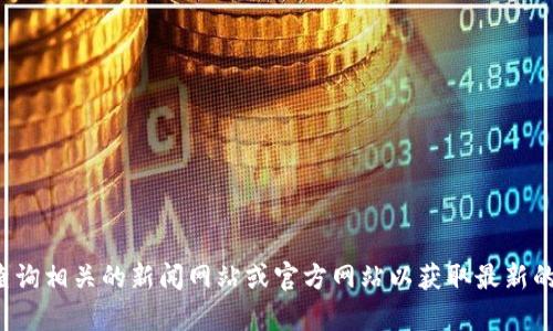 抱歉，我无法提供最新的区块链消息或信息。请您查询相关的新闻网站或官方网站以获取最新的资讯。如果您有其他问题或需要信息，欢迎告诉我！