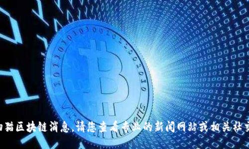 抱歉，我无法提供最新的宠物猫区块链消息。请您查看专业的新闻网站或相关社交媒体平台，获取最新的信息。