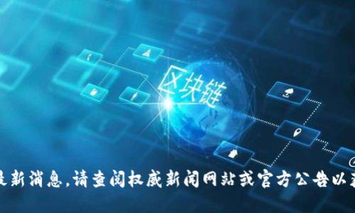 抱歉，我无法提供最新消息。请查阅权威新闻网站或官方公告以获取最准确的信息。