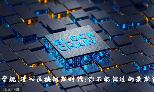 打破常规，进入区块链新时代：你不能错过的最新资讯！