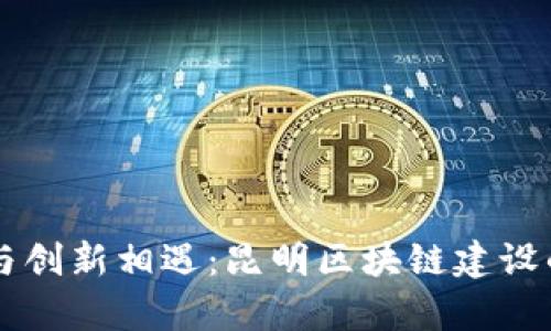 当传统与创新相遇：昆明区块链建设的新篇章