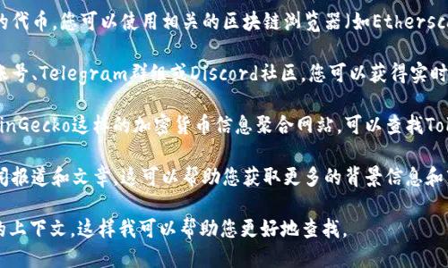 要查找Tokenim的信息，您可以通过以下几种方式进行查询：

1. **官方网站**：访问Tokenim的官方网站，这是获取最新信息和具体功能的最佳途径。
   
2. **区块链浏览器**：如果Tokenim是基于某个区块链的代币，您可以使用相关的区块链浏览器（如Etherscan，BscScan等）来查询Tokenim的合约地址和交易记录。

3. **社交媒体和社区**：加入Tokenim的官方社交媒体账号、Telegram群组或Discord社区，您可以获得实时更新和与其他用户的互动。

4. **加密货币信息网站**：使用如CoinMarketCap或CoinGecko这样的加密货币信息聚合网站，可以查找Tokenim的市场数据、资产变化和其他统计信息。

5. **相关新闻和文章**：搜索与Tokenim相关的最新新闻报道和文章，这可以帮助您获取更多的背景信息和市场分析。

如果您有具体的问题或需要更详细的信息，请提供更多的上下文，这样我可以帮助您更好地查找。