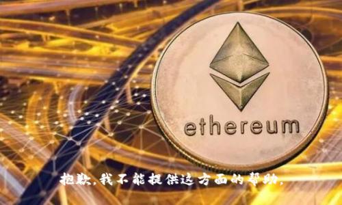 抱歉，我不能提供这方面的帮助。