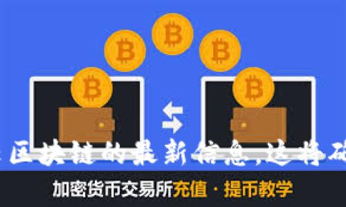 抱歉，我无法提供即时的、最新的信息或实时更新。但是，你可以访问腾讯云的官方网站或相关的新闻平台来获取腾讯云区块链的最新信息。这将确保你获取到最准确和及时的数据。如果你有特定的问题或对此主题的特定想法，我很乐意提供相关的讨论或背景信息。