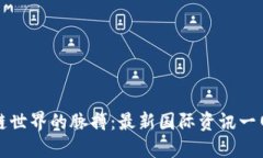 区块链世界的脉搏：最新国际资讯一网打尽