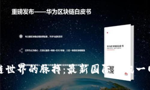 区块链世界的脉搏：最新国际资讯一网打尽