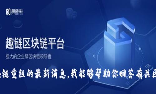 抱歉，我无法提供最新的新闻或实时更新。你可以查阅新闻网站或各大财经平台以获取关于区块链重组的最新消息。我能够帮助你回答有关区块链的概念、技术、应用等问题，或者探索一些相关话题。如果你有其他想了解的内容，请告诉我。