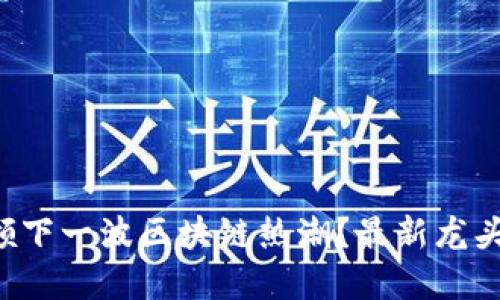 谁将引领下一波区块链热潮？最新龙头股一览！
