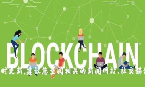 抱歉，我无法提供最新的消息或实时更新。建议您查阅相关的新闻网站、社交媒体或区块链社区，以获取最新信息。