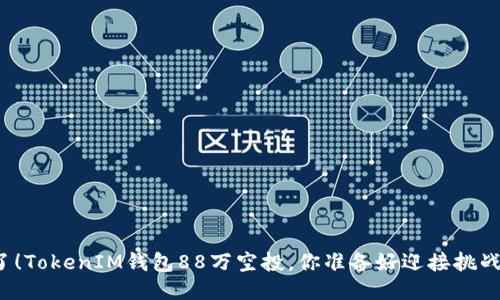错过了！TokenIM钱包88万空投，你准备好迎接挑战了吗？