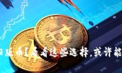 持有Tokenim旧版币？看看这些选择，或许能让你迎
