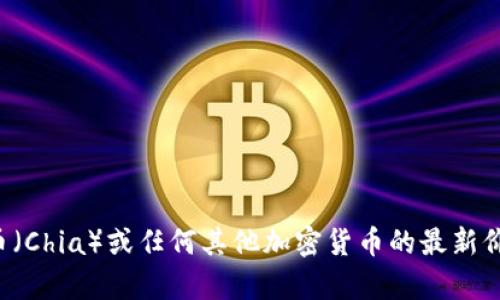 抱歉，我无法提供实时的区块链数字货币价格信息。对于奇亚币（Chia）或任何其他加密货币的最新价格，请参考相关的金融信息网站、交易平台或者区块链浏览器。