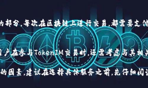 在进行TokenIM手续时，具体的费用会因多种因素而有所不同，包括你所使用的具体服务、交易的类型以及相关的费用政策。以下是一些可能影响TokenIM手续费用的因素：

### 1. 服务类型
不同的TokenIM服务可能会有不同的费用结构。例如，代币的创建、发行、转让或交换等行为，通常会有不同的收费标准。在选择服务之前，了解每种服务的费用至关重要。

### 2. 交易规模
有些平台可能会根据交易的规模来计算费用。通常，交易越大，单笔交易的手续费可能越低，这对于大额交易尤其重要。

### 3. 交易平台
不同的TokenIM平台可能会有所不同的费用结构。有的平台可能会提供更低的手续费，尤其是在初期阶段，以吸引用户。在注册账户之前，建议用户查看平台的费用说明。

### 4. 区块链网络费用
在进行TokenIM手续时，区块链的网络费用也是一个不可忽视的部分。每次在区块链上进行交易，都需要支付一定的网络手续费，这通常由当前网络的拥堵程度来决定。

### 5. 法规和税务
某些地区的Token交易还可能会涉及到法律法规和税务问题。用户在参与TokenIM交易时，还需考虑与其相关的法律费用和税负。

总结来说，TokenIM手续的费用是一个复杂的问题，涉及多方面的因素。建议在选择具体服务之前，先仔细阅读相关条款并进行比较，保证得到最优解。