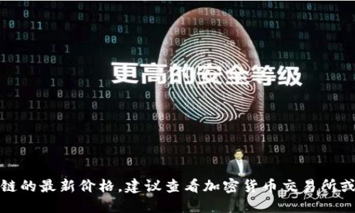 抱歉，我无法提供实时数据或最新的价格。如果你需要获取思襄区块链的最新价格，建议查看加密货币交易所或相关金融信息网站。这样可以确保你获取到最新的市场信息和动态。