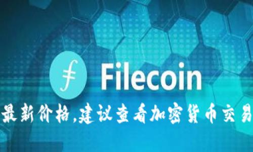 抱歉，我无法提供实时数据或最新的价格。如果你需要获取思襄区块链的最新价格，建议查看加密货币交易所或相关金融信息网站。这样可以确保你获取到最新的市场信息和动态。