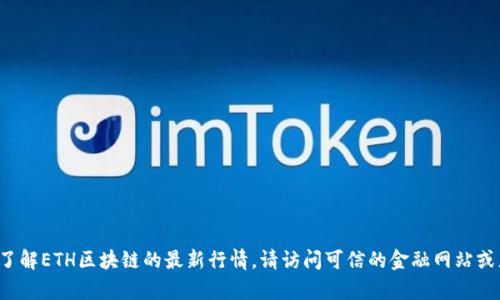 抱歉，我无法提供最新的实时数据和行情信息。如果你想了解ETH区块链的最新行情，请访问可信的金融网站或者区块链数据平台，如CoinMarketCap或CoinGecko等。 