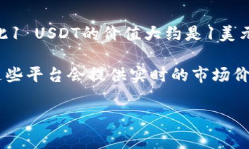 截至我最近的数据更新（2023年10月），USDT（泰达币）的价值通常与美元保持1:1的固定比例，因此1 USDT的价值大约是1美元。但请注意，数字货币的价格是波动的，具体与人民币的兑换率也受到市场变化和汇率波动的影响。

要获取最新的USDT对人民币的具体价值，您可以通过加密货币交易所或金融网站进行查找，通常这些平台会提供实时的市场价格和汇率信息。

如果您有其他与区块链或加密货币相关的问题，欢迎提出！