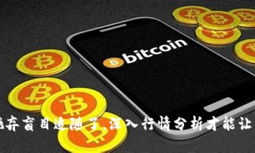 比特币：是时候抛弃盲目追随了，深入行情分析才能让你立于不败之地！