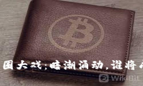 区块链币圈大戏：暗潮涌动，谁将成为赢家？