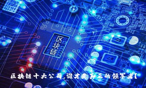 区块链十大公司，谁才是真正的领军者？