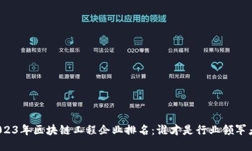 2023年区块链工程企业排名：谁才是行业领军者？