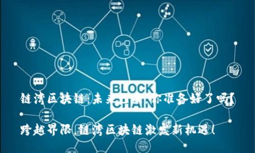 链湾区块链：未来已来，你准备好了吗？

跨越界限，链湾区块链激发新机遇！