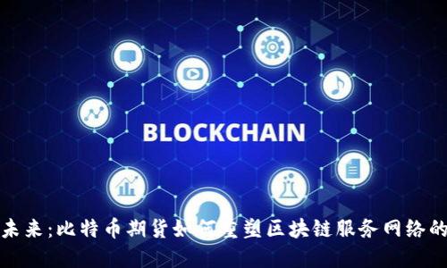 迎接未来：比特币期货如何重塑区块链服务网络的生态