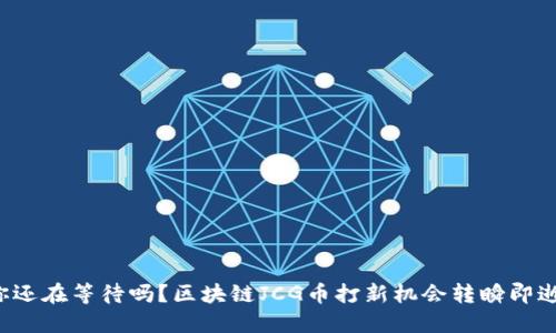 你还在等待吗？区块链JCG币打新机会转瞬即逝！